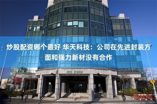 炒股配资哪个最好 华天科技：公司在先进封装方面和强力新材没有合作