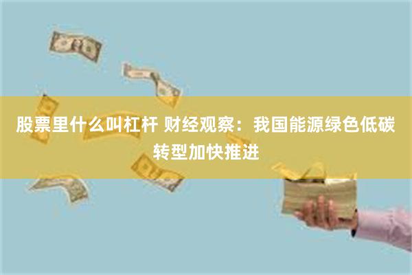 股票里什么叫杠杆 财经观察：我国能源绿色低碳转型加快推进