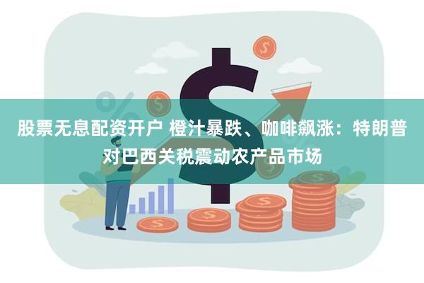 股票无息配资开户 橙汁暴跌、咖啡飙涨：特朗普对巴西关税震动农产品市场