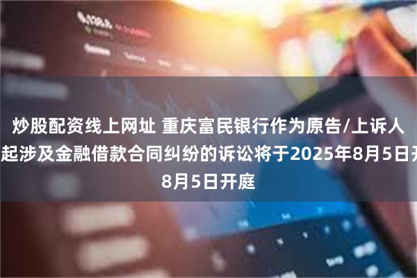 炒股配资线上网址 重庆富民银行作为原告/上诉人的2起涉及金融借款合同纠纷的诉讼将于2025年8月5日开庭