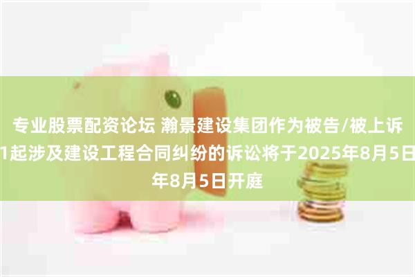 专业股票配资论坛 瀚景建设集团作为被告/被上诉人的1起涉及建设工程合同纠纷的诉讼将于2025年8月5日开庭