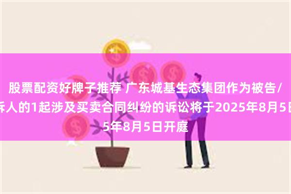 股票配资好牌子推荐 广东城基生态集团作为被告/被上诉人的1起涉及买卖合同纠纷的诉讼将于2025年8月5日开庭