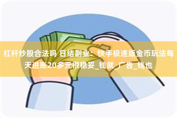 杠杆炒股合法吗 日结副业：快手极速版金币玩法每天进账20多元很稳妥_钱就_广告_钱也