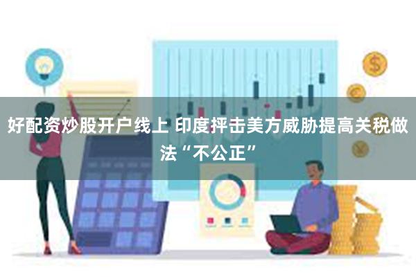 好配资炒股开户线上 印度抨击美方威胁提高关税做法“不公正”