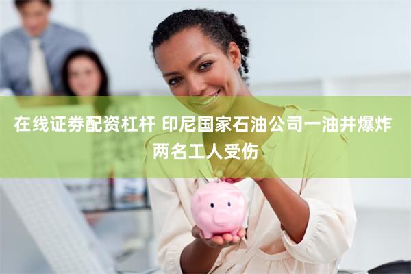 在线证劵配资杠杆 印尼国家石油公司一油井爆炸 两名工人受伤