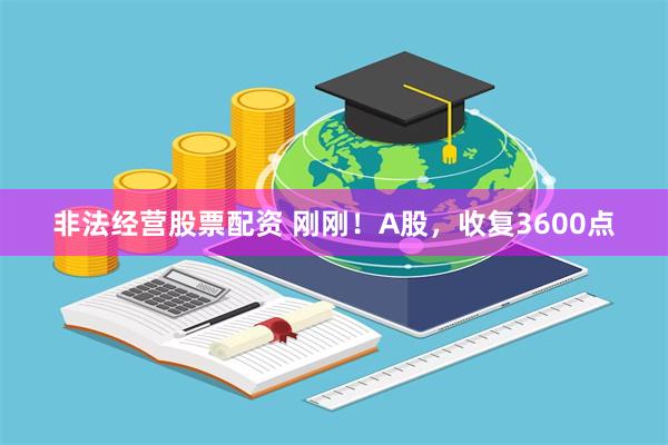 非法经营股票配资 刚刚！A股，收复3600点