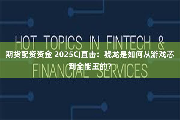 期货配资资金 2025CJ直击：骁龙是如何从游戏芯到全能王的？