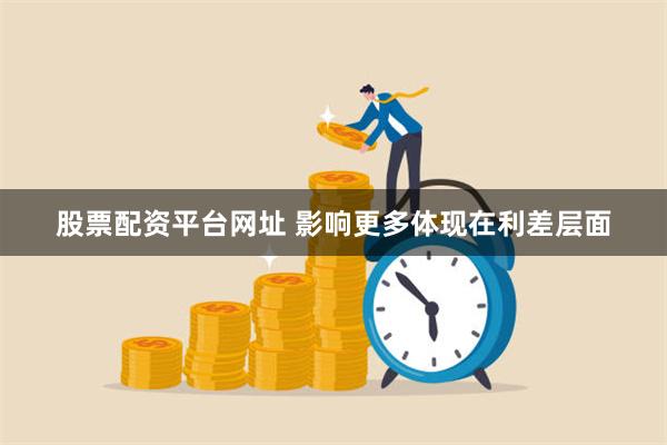 股票配资平台网址 影响更多体现在利差层面