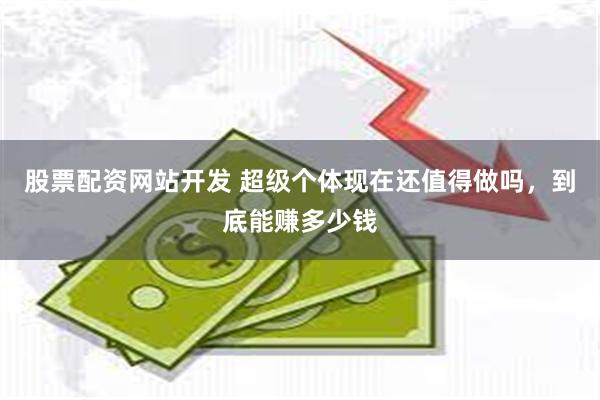股票配资网站开发 超级个体现在还值得做吗，到底能赚多少钱