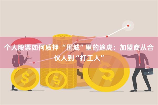 个人股票如何质押 “围城”里的途虎：加盟商从合伙人到“打工人”
