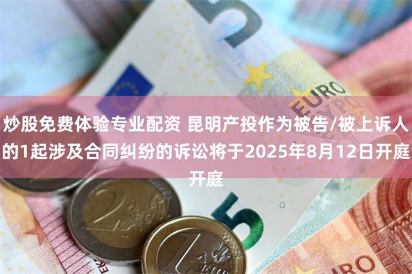 炒股免费体验专业配资 昆明产投作为被告/被上诉人的1起涉及合同纠纷的诉讼将于2025年8月12日开庭