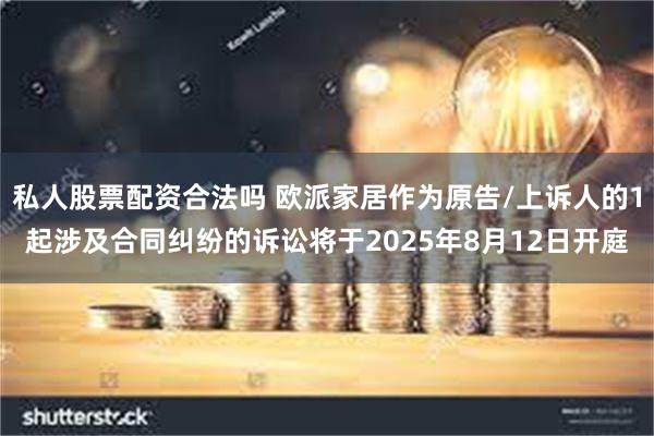 私人股票配资合法吗 欧派家居作为原告/上诉人的1起涉及合同纠纷的诉讼将于2025年8月12日开庭