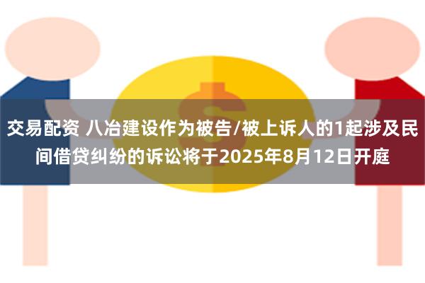 交易配资 八冶建设作为被告/被上诉人的1起涉及民间借贷纠纷的诉讼将于2025年8月12日开庭