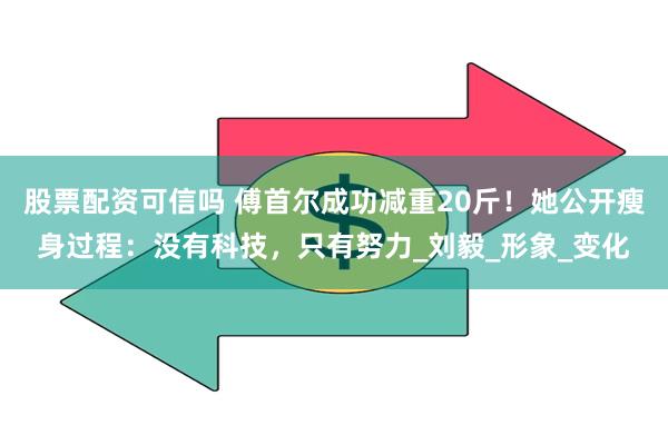 股票配资可信吗 傅首尔成功减重20斤！她公开瘦身过程：没有科技，只有努力_刘毅_形象_变化