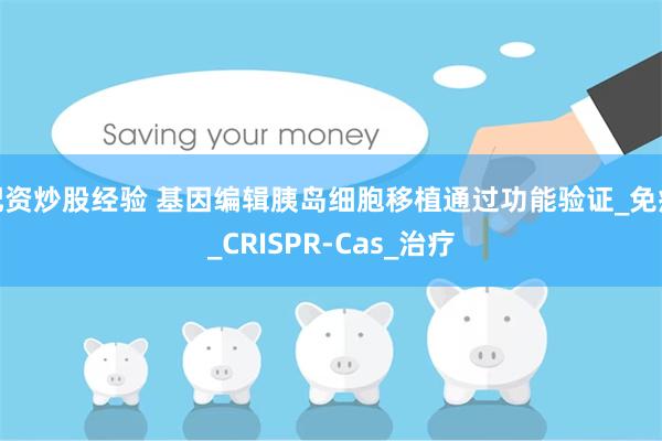 配资炒股经验 基因编辑胰岛细胞移植通过功能验证_免疫_CRISPR-Cas_治疗