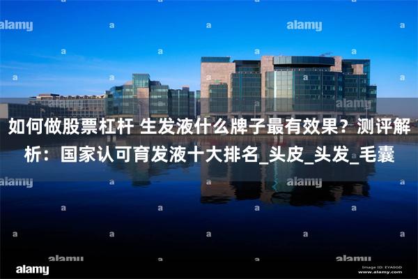 如何做股票杠杆 生发液什么牌子最有效果？测评解析：国家认可育发液十大排名_头皮_头发_毛囊