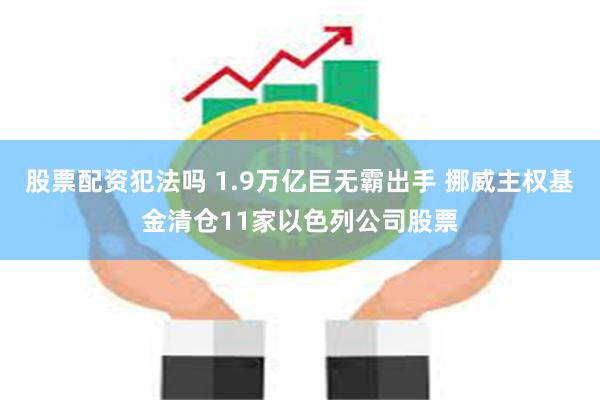 股票配资犯法吗 1.9万亿巨无霸出手 挪威主权基金清仓11家以色列公司股票