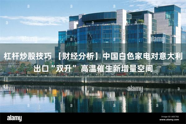 杠杆炒股技巧 【财经分析】中国白色家电对意大利出口“双升” 高温催生新增量空间