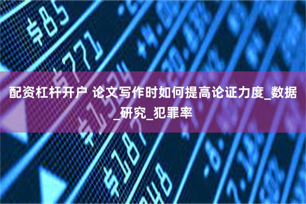 配资杠杆开户 论文写作时如何提高论证力度_数据_研究_犯罪率