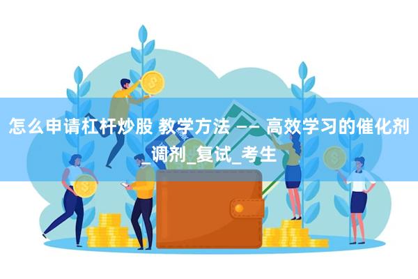 怎么申请杠杆炒股 教学方法 —— 高效学习的催化剂_调剂_复试_考生