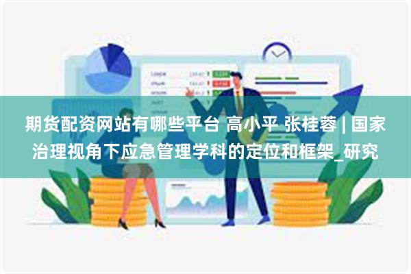 期货配资网站有哪些平台 高小平 张桂蓉 | 国家治理视角下应急管理学科的定位和框架_研究