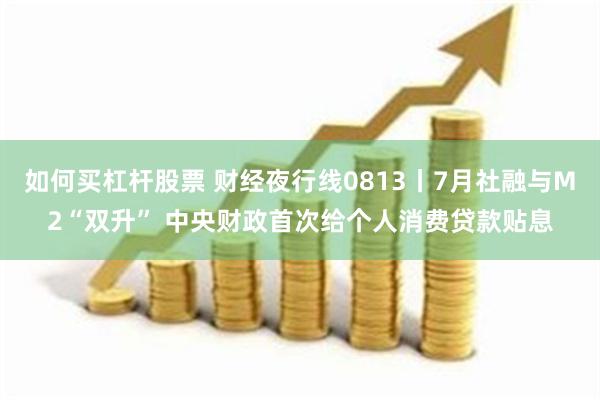 如何买杠杆股票 财经夜行线0813丨7月社融与M2“双升” 中央财政首次给个人消费贷款贴息