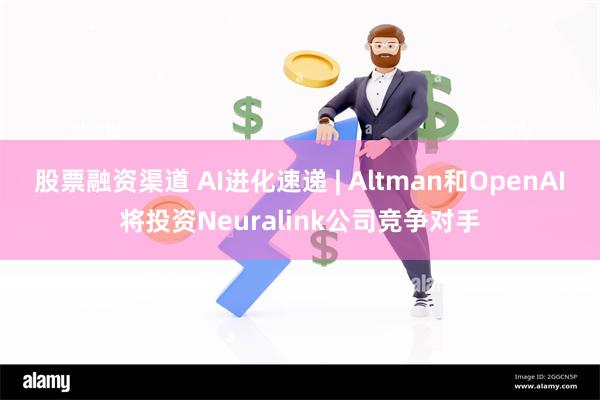 股票融资渠道 AI进化速递 | Altman和OpenAI将投资Neuralink公司竞争对手