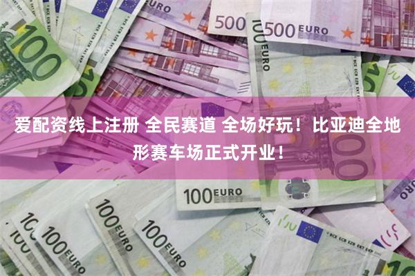 爱配资线上注册 全民赛道 全场好玩！比亚迪全地形赛车场正式开业！