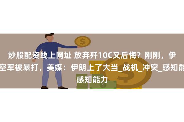 炒股配资线上网址 放弃歼10C又后悔？刚刚，伊朗空军被暴打，美媒：伊朗上了大当_战机_冲突_感知能力