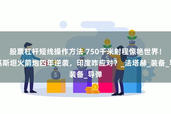 股票杠杆短线操作方法 750千米射程惊艳世界！巴基斯坦火箭炮四年逆袭，印度咋应对？_法塔赫_装备_导弹