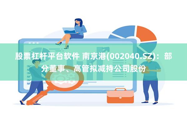 股票杠杆平台软件 南京港(002040.SZ)：部分董事、高管拟减持公司股份