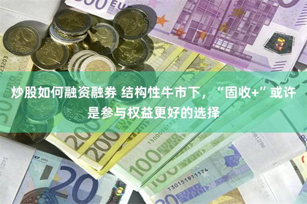 炒股如何融资融券 结构性牛市下，“固收+”或许是参与权益更好的选择