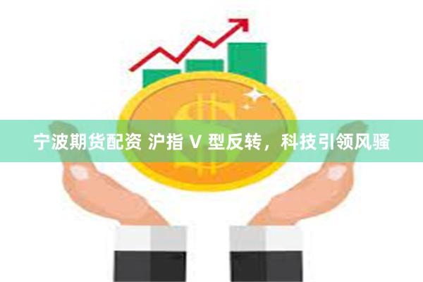 宁波期货配资 沪指 V 型反转，科技引领风骚