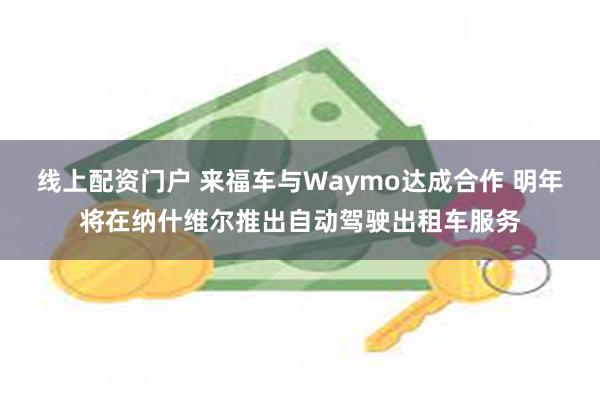 线上配资门户 来福车与Waymo达成合作 明年将在纳什维尔推出自动驾驶出租车服务