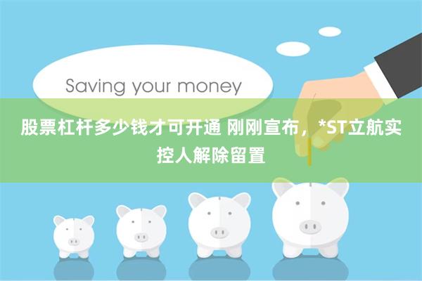 股票杠杆多少钱才可开通 刚刚宣布，*ST立航实控人解除留置